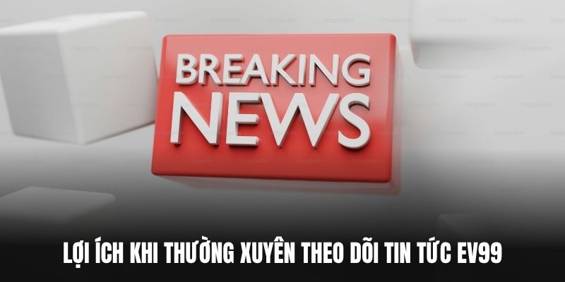 Lợi ích khi thường xuyên theo dõi Tin tức EV99.