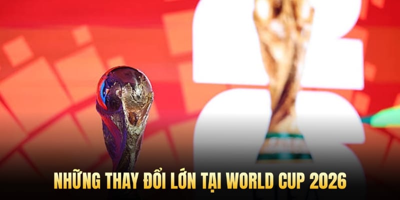 Những thay đổi lớn tại World Cup 2026
